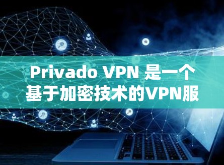 Privado VPN 是一个基于加密技术的VPN服务，提供科学上网功能，旨在提供安全、可靠和高效的网络连接。以下是对 Privado VPN 使用方法的详细介绍