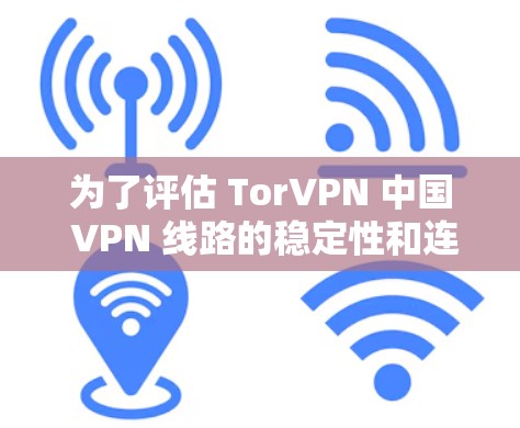 为了评估 TorVPN 中国 VPN 线路的稳定性和连接体验，以下是一些关键点的总结和建议