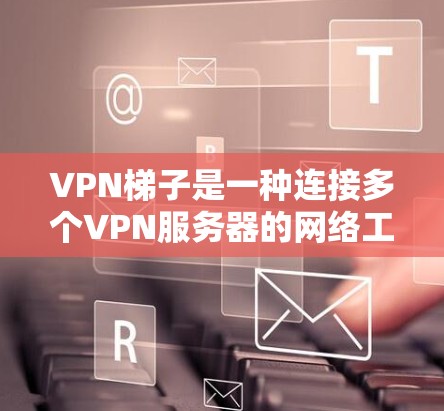 VPN梯子是一种连接多个VPN服务器的网络工具，用户可以选择不同的连接方式，从而连接到多个不同的VPN服务器。以下是关于VPN梯子的详细介绍和体验