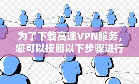 为了下载高速VPN服务，您可以按照以下步骤进行