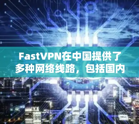 FastVPN在中国提供了多种网络线路，包括国内、国际和中国本地版本，满足不同用户的需求。以下是一些关于FastVPN中国线路和海外访问体验的综合信息