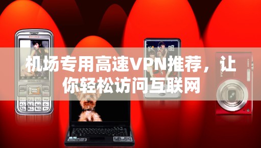 机场专用高速VPN推荐，让你轻松访问互联网