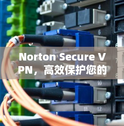 Norton Secure VPN，高效保护您的网络隐私