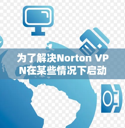 为了解决Norton VPN在某些情况下启动失败的问题，您可以按照以下步骤进行操作