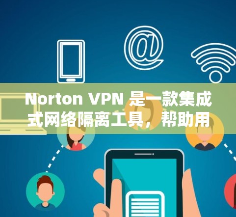 Norton VPN 是一款集成式网络隔离工具，帮助用户在海外访问加密网络，同时保持个人安全。以下是使用Norton VPN科学上网的步骤