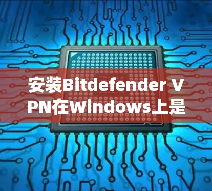 安装Bitdefender VPN在Windows上是一个系统性的过程，确保每一步都正确执行以避免意外。以下是一个详细且系统化的安装指南