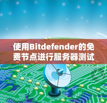 使用Bitdefender的免费节点进行服务器测试，虽然有其便利之处，但也需要谨慎处理，以确保安全。以下是详细的步骤和注意事项