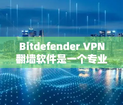 Bitdefender VPN翻墙软件是一个专业的VPN软件，以其独特的功能和抗复制技术著称。以下是对其的主要特点和推荐的内容