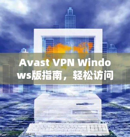 Avast VPN Windows版指南，轻松访问网络的可靠工具