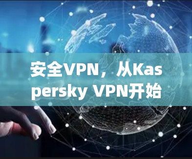 安全VPN，从Kaspersky VPN开始