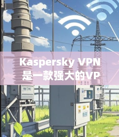 Kaspersky VPN 是一款强大的VPN软件，适合个人用户和企业用户。以下是使用 Kaspersky VPN 的安卓版本和手机版本的教程指南
