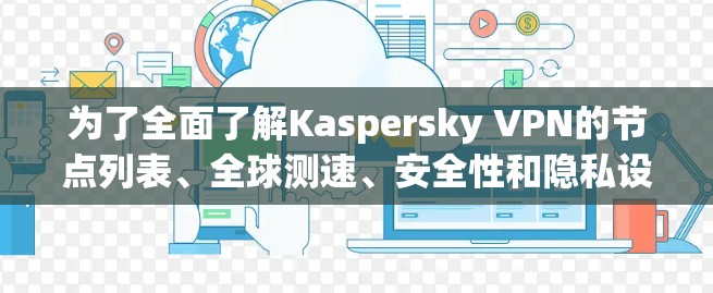 为了全面了解Kaspersky VPN的节点列表、全球测速、安全性和隐私设置，以下是一个结构化的总结和建议