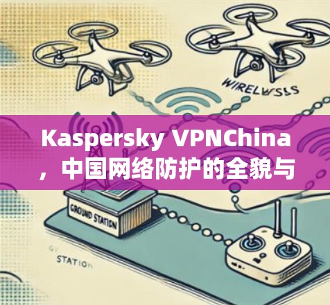 Kaspersky VPNChina，中国网络防护的全貌与体验解析