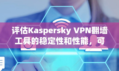 评估Kaspersky VPN翻墙工具的稳定性和性能，可以从以下几个方面进行深入分析