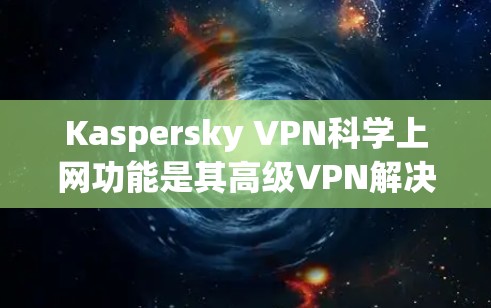 Kaspersky VPN科学上网功能是其高级VPN解决方案的一部分，旨在提供更全面的网络控制和访问控制。以下是科学上网功能的详细解释