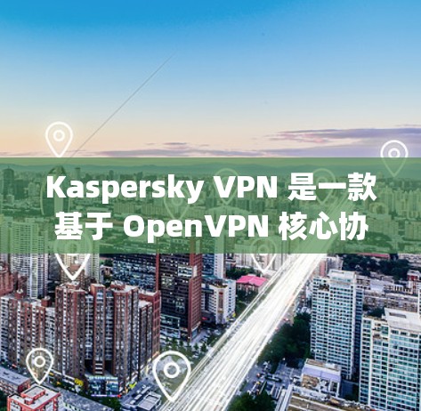 Kaspersky VPN 是一款基于 OpenVPN 核心协议的网络VPN工具，旨在提供安全、可靠的网络连接体验。以下是对 Kaspersky VPN 的速度测试和节点分析的详细说明