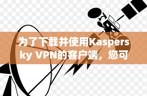 为了下载并使用Kaspersky VPN的客户端，您可以按照以下步骤操作