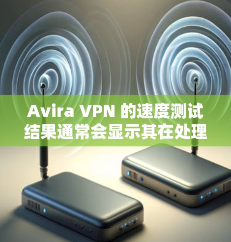 Avira VPN 的速度测试结果通常会显示其在处理不同协议（如繁IP、Tunnels、IPsec等）下的表现。以下是关于 Avira VPN 的服务器分析和速度测试结果的常见数据和测试结果