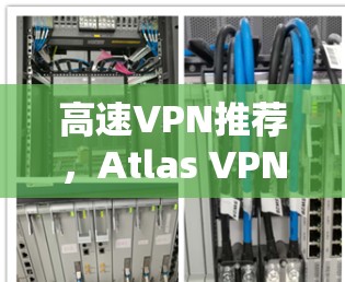 高速VPN推荐，Atlas VPN 环境全面解析