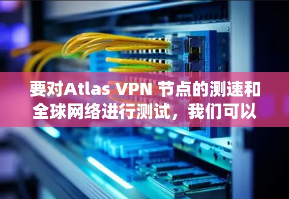 要对Atlas VPN 节点的测速和全球网络进行测试，我们可以使用 globetest.com 这个测试平台。以下是一些常见的测试指标