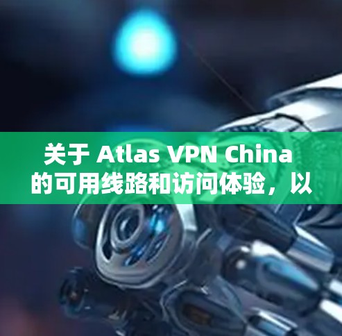 关于 Atlas VPN China 的可用线路和访问体验，以下是相关信息