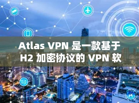 Atlas VPN 是一款基于 H2 加密协议的 VPN 软件，主要用于在局域网或广域网之间建立VPN。它支持多种加密协议，包括 H2、WEP、WPA2 和 WPA3，以提供不同的安全性和性能选项
