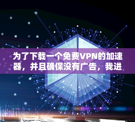 为了下载一个免费VPN的加速器，并且确保没有广告，我进行了以下检查
