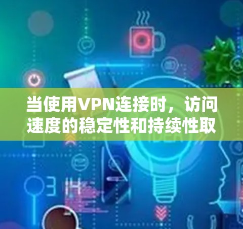 当使用VPN连接时，访问速度的稳定性和持续性取决于多种因素，包括VPN服务的配置、缓存过滤器的设置以及连接的稳定性。以下是一些步骤和建议，帮助您测试和优化VPN连接的性能