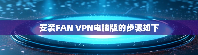 安装FAN VPN电脑版的步骤如下