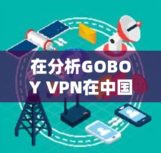 在分析GOBOY VPN在中国的访问体验时，可以从以下几个方面进行深入探讨