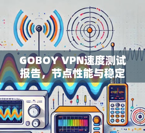 GOBOY VPN速度测试报告，节点性能与稳定性评估