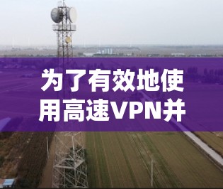 为了有效地使用高速VPN并避免被错误的链接或恶意软件攻击，可以按照以下步骤进行操作