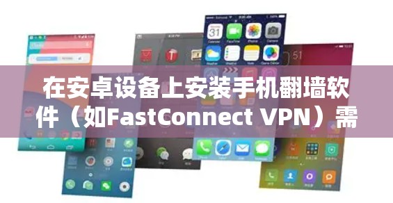 在安卓设备上安装手机翻墙软件（如FastConnect VPN）需要遵循以下步骤。以下是一个清晰的指南，帮助您顺利完成安装和配置