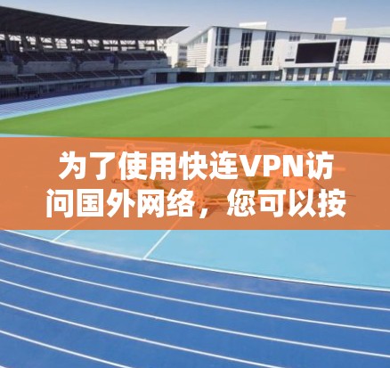 为了使用快连VPN访问国外网络，您可以按照以下步骤进行