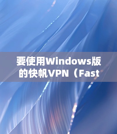 要使用Windows版的快帆VPN（Fastlane）连接电脑，按照以下步骤操作