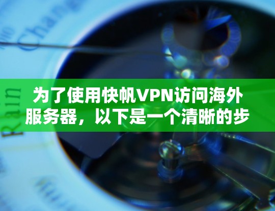 为了使用快帆VPN访问海外服务器，以下是一个清晰的步骤指南