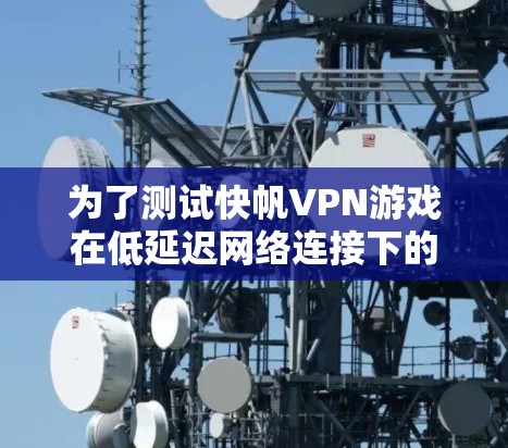 为了测试快帆VPN游戏在低延迟网络连接下的表现，以下是一些详细的步骤和建议