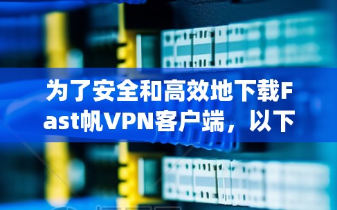 为了安全和高效地下载Fast帆VPN客户端，以下是一步-by-step指南