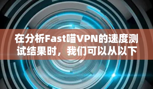 在分析Fast喵VPN的速度测试结果时，我们可以从以下几个方面进行更深入的探讨和解释
