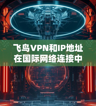 飞鸟VPN和IP地址在国际网络连接中的应用各有特点，以下是详细的对比分析