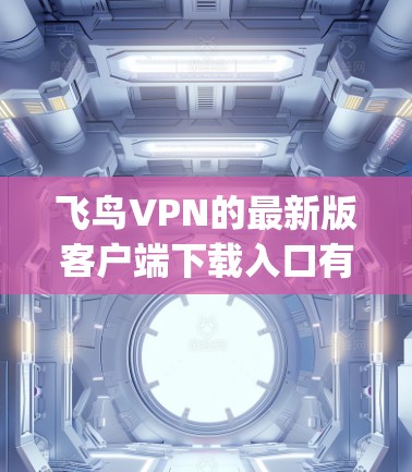 飞鸟VPN的最新版客户端下载入口有多种选择，涵盖了官方网站、app商店、VPN社区以及第三方应用商店。以下是一些常见的下载方式