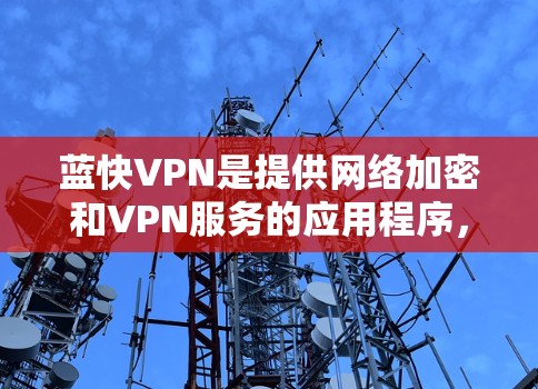 蓝快VPN是提供网络加密和VPN服务的应用程序，适合在安卓手机上使用。以下是一个详细的使用指南