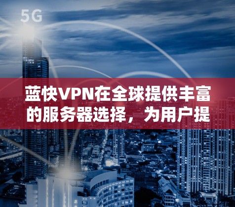 蓝快VPN在全球提供丰富的服务器选择，为用户提供便捷的VPN体验。以下是根据蓝快VPN服务器分布和用户需求推荐的几个主要机场节点，分为美国、欧洲、亚洲和非洲四个主要区域