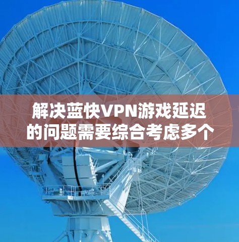 解决蓝快VPN游戏延迟的问题需要综合考虑多个因素，以下是一些具体的步骤和建议
