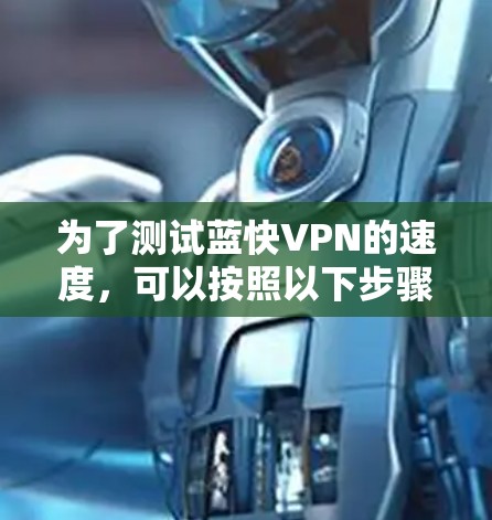 为了测试蓝快VPN的速度，可以按照以下步骤进行