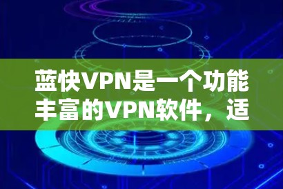 蓝快VPN是一个功能丰富的VPN软件，适合个人和企业用户。以下是下载和使用蓝快VPN的详细步骤