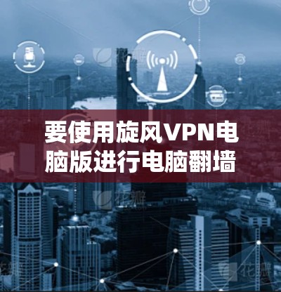 要使用旋风VPN电脑版进行电脑翻墙，您可以按照以下步骤操作