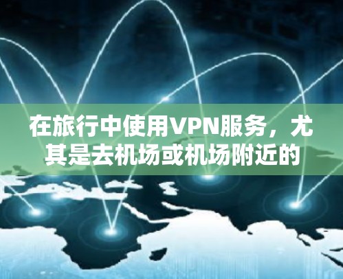 在旅行中使用VPN服务，尤其是去机场或机场附近的地区，是一个安全且高效的选择。以下是对选择合适的VPN服务和服务器环境的详细指南