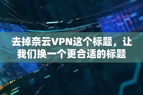 去掉奈云VPN这个标题，让我们换一个更合适的标题，比如奈云VPN节点与测试效果（Node List and Test Effectiveness of Ne云VPN）