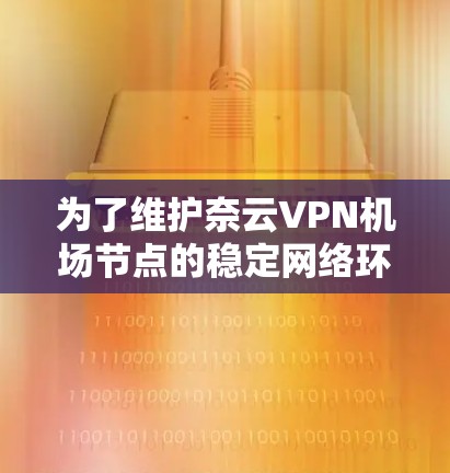 为了维护奈云VPN机场节点的稳定网络环境，可以按照以下步骤进行